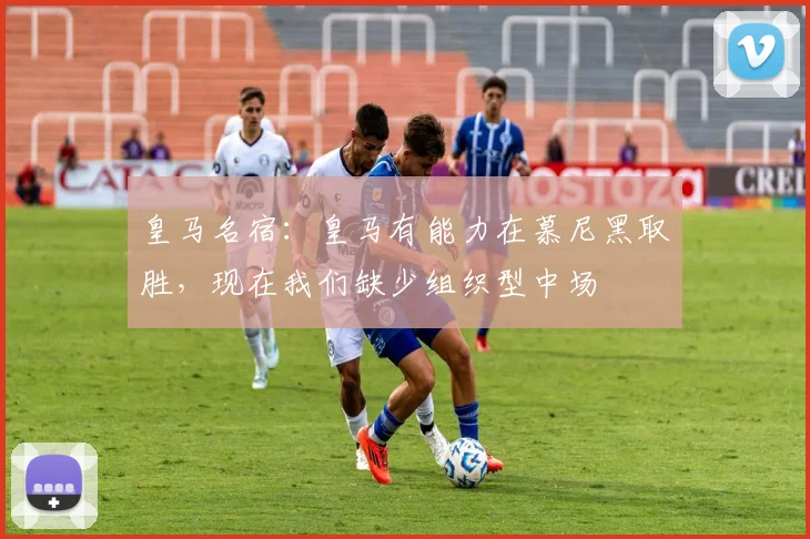 皇马名宿：皇马有能力在慕尼黑取胜，现在我们缺少组织型中场