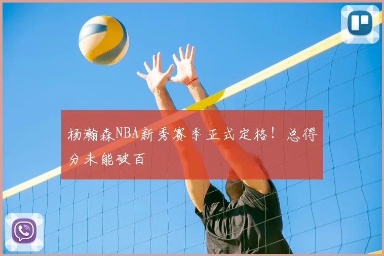 杨瀚森NBA新秀赛季正式定格！总得分未能破百