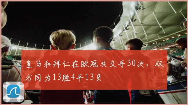 皇马和拜仁在欧冠共交手30次，双方同为13胜4平13负