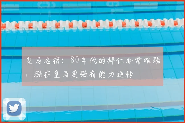 皇马名宿：80年代的拜仁非常难踢，现在皇马更强有能力逆转